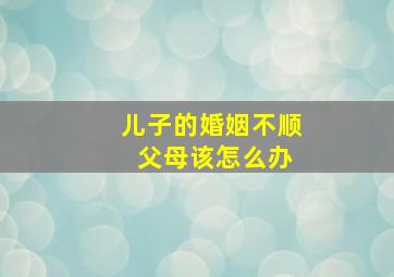 儿子的婚姻不顺 父母该怎么办